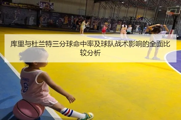 库里与杜兰特三分球命中率及球队战术影响的全面比较分析